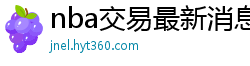 nba交易最新消息汇总